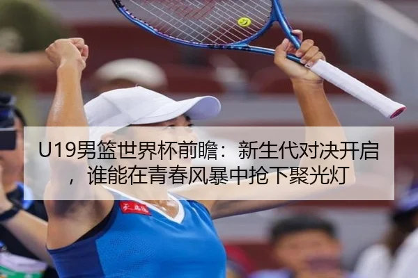 U19男篮世界杯前瞻：新生代对决开启，谁能在青春风暴中抢下聚光灯