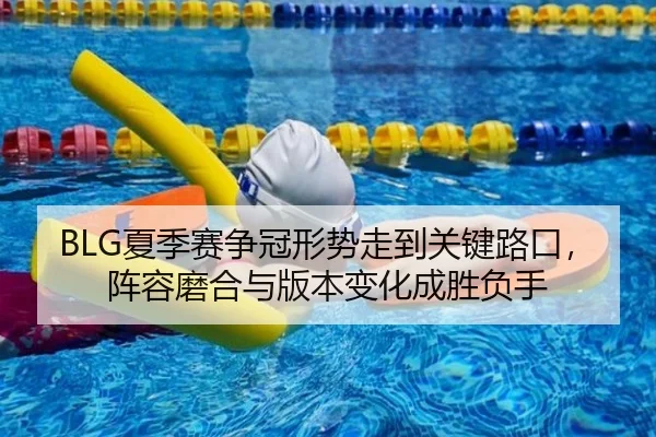 BLG夏季赛争冠形势走到关键路口，阵容磨合与版本变化成胜负手 | Sina Sports