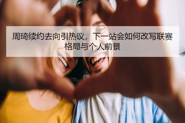 周琦续约去向引热议，下一站会如何改写联赛格局与个人前景 | Sina Sports